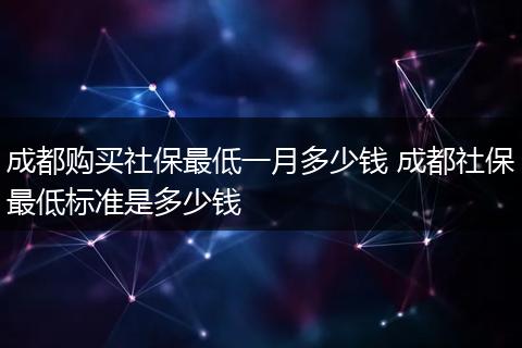 成都购买社保最低一月多少钱 成都社保最低标准是多少钱