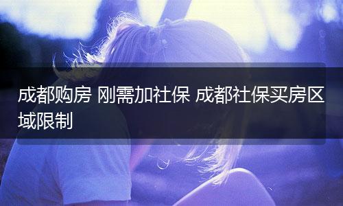 成都购房 刚需加社保 成都社保买房区域限制