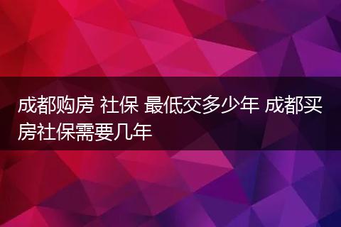 成都购房 社保 最低交多少年 成都买房社保需要几年