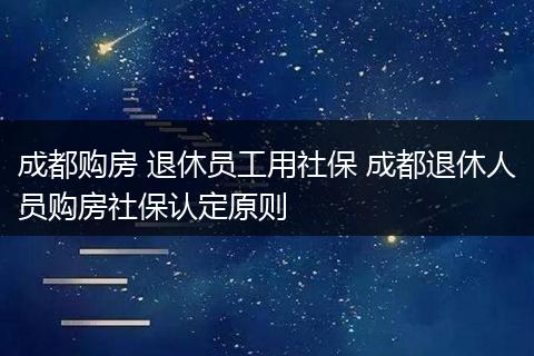 成都购房 退休员工用社保 成都退休人员购房社保认定原则