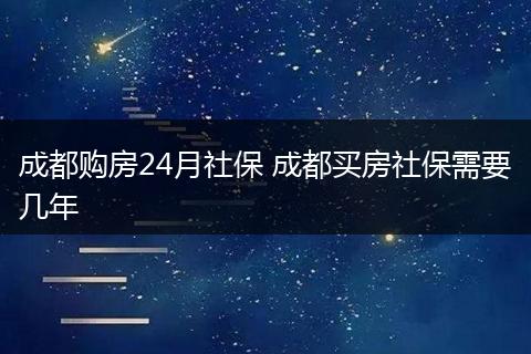 成都购房24月社保 成都买房社保需要几年