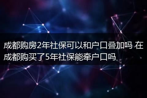 成都购房2年社保可以和户口叠加吗 在成都购买了5年社保能牵户口吗