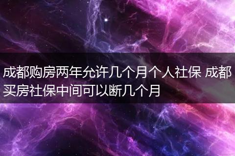 成都购房两年允许几个月个人社保 成都买房社保中间可以断几个月