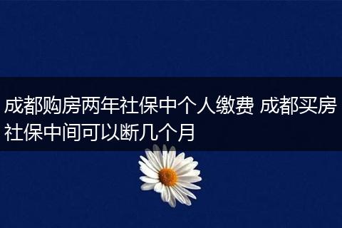 成都购房两年社保中个人缴费 成都买房社保中间可以断几个月