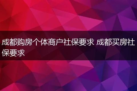 成都购房个体商户社保要求 成都买房社保要求