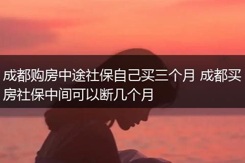 成都购房中途社保自己买三个月 成都买房社保中间可以断几个月