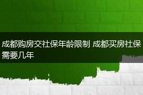 成都购房交社保年龄限制 成都买房社保需要几年