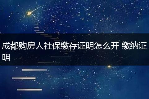 成都购房人社保缴存证明怎么开 缴纳证明