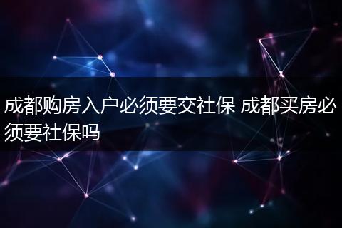 成都购房入户必须要交社保 成都买房必须要社保吗