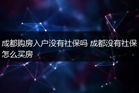 成都购房入户没有社保吗 成都没有社保怎么买房