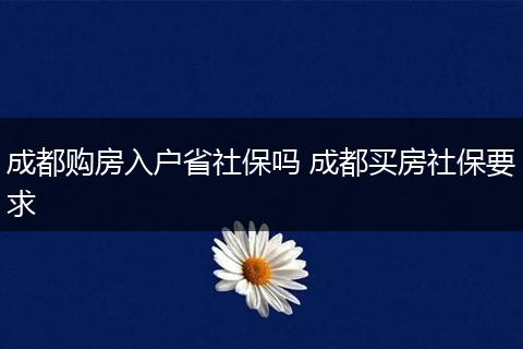 成都购房入户省社保吗 成都买房社保要求