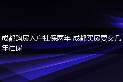 成都购房入户社保两年 成都买房要交几年社保