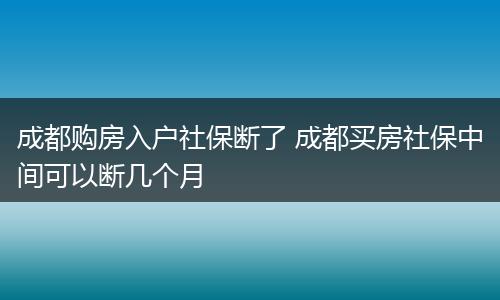 成都购房入户社保断了 成都买房社保中间可以断几个月
