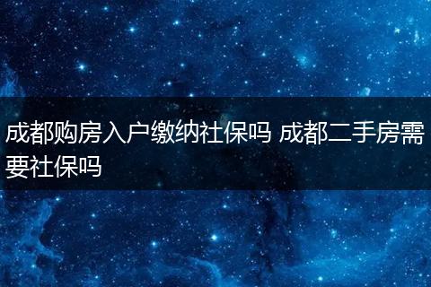成都购房入户缴纳社保吗 成都二手房需要社保吗