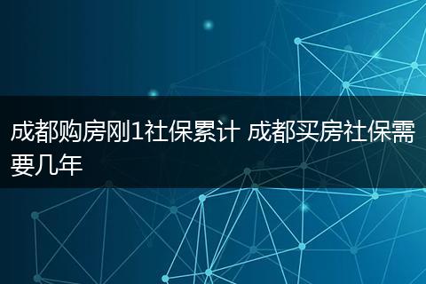 成都购房刚1社保累计 成都买房社保需要几年