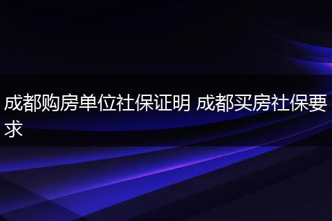 成都购房单位社保证明 成都买房社保要求