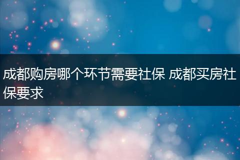 成都购房哪个环节需要社保 成都买房社保要求