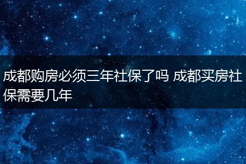 成都购房必须三年社保了吗 成都买房社保需要几年