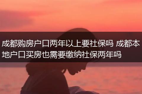 成都购房户口两年以上要社保吗 成都本地户口买房也需要缴纳社保两年吗