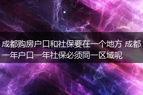 成都购房户口和社保要在一个地方 成都一年户口一年社保必须同一区域呢