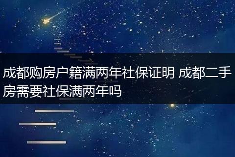 成都购房户籍满两年社保证明 成都二手房需要社保满两年吗