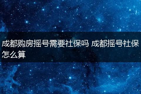成都购房摇号需要社保吗 成都摇号社保怎么算