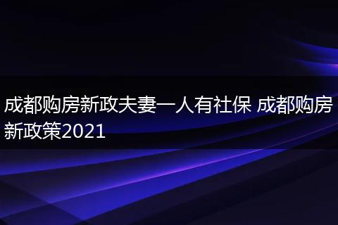 成都购房新政夫妻一人有社保 成都购房新政策2021