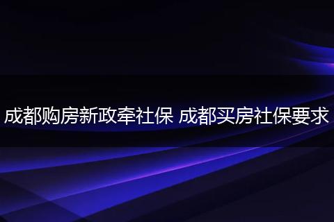 成都购房新政牵社保 成都买房社保要求
