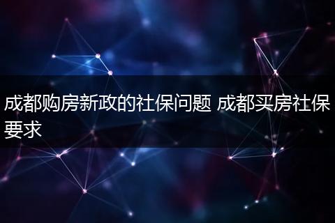 成都购房新政的社保问题 成都买房社保要求