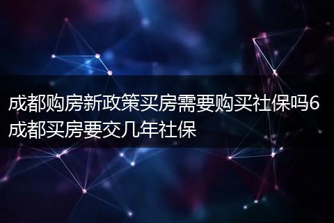 成都购房新政策买房需要购买社保吗6 成都买房要交几年社保