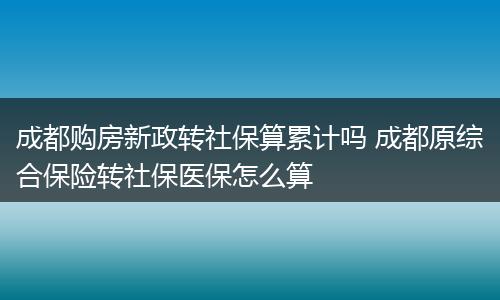 成都购房新政转社保算累计吗 成都原综合保险转社保医保怎么算