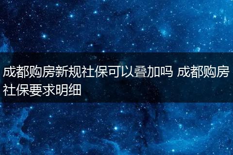 成都购房新规社保可以叠加吗 成都购房社保要求明细