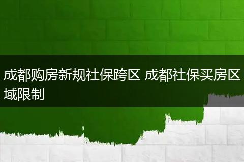 成都购房新规社保跨区 成都社保买房区域限制