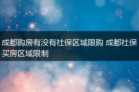 成都购房有没有社保区域限购 成都社保买房区域限制