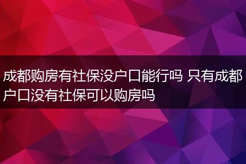 成都购房有社保没户口能行吗 只有成都户口没有社保可以购房吗