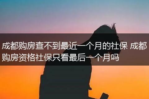 成都购房查不到最近一个月的社保 成都购房资格社保只看最后一个月吗