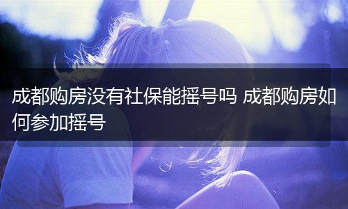 成都购房没有社保能摇号吗 成都购房如何参加摇号