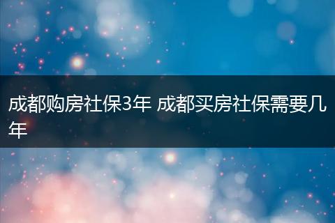 成都购房社保3年 成都买房社保需要几年