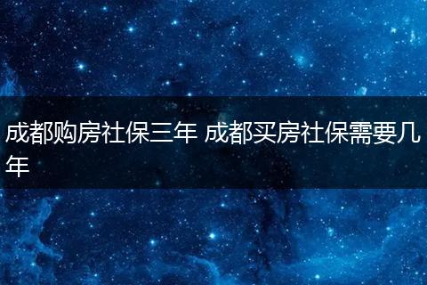 成都购房社保三年 成都买房社保需要几年