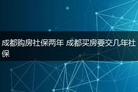 成都购房社保两年 成都买房要交几年社保