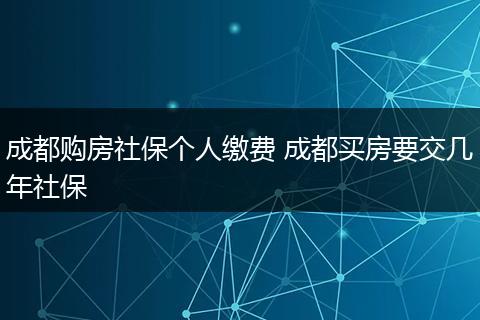 成都购房社保个人缴费 成都买房要交几年社保