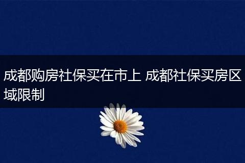成都购房社保买在市上 成都社保买房区域限制