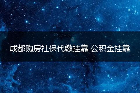 成都购房社保代缴挂靠 公积金挂靠
