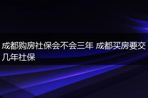 成都购房社保会不会三年 成都买房要交几年社保