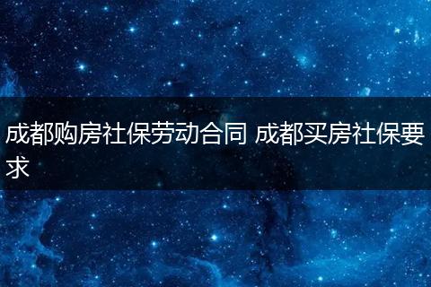 成都购房社保劳动合同 成都买房社保要求