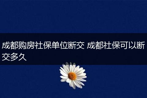 成都购房社保单位断交 成都社保可以断交多久