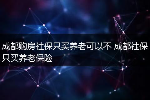 成都购房社保只买养老可以不 成都社保只买养老保险