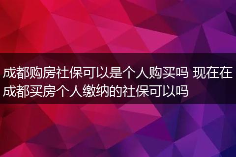 成都购房社保可以是个人购买吗 现在在成都买房个人缴纳的社保可以吗