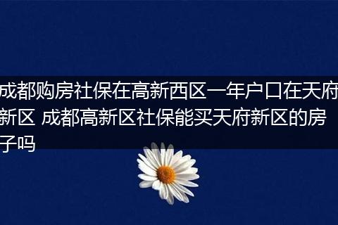 成都购房社保在高新西区一年户口在天府新区 成都高新区社保能买天府新区的房子吗