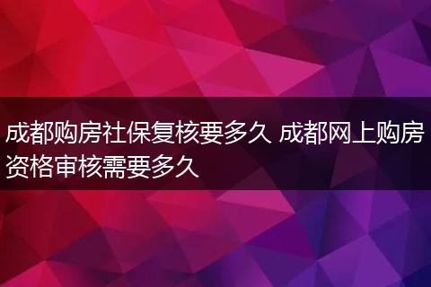 成都购房社保复核要多久 成都网上购房资格审核需要多久